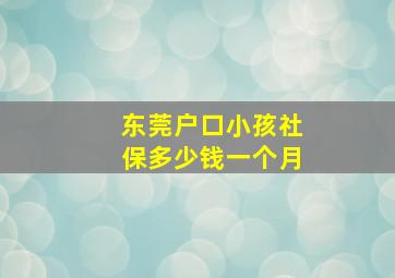 东莞户口小孩社保多少钱一个月