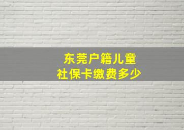 东莞户籍儿童社保卡缴费多少