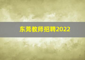 东莞教师招聘2022