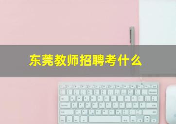 东莞教师招聘考什么