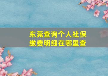 东莞查询个人社保缴费明细在哪里查