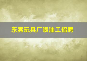 东莞玩具厂喷油工招聘