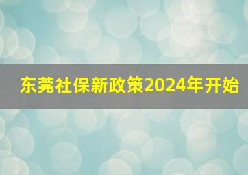 东莞社保新政策2024年开始