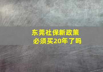 东莞社保新政策必须买20年了吗