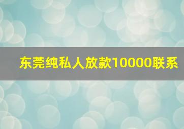 东莞纯私人放款10000联系