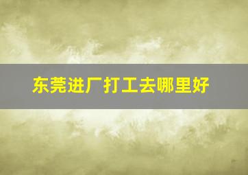 东莞进厂打工去哪里好