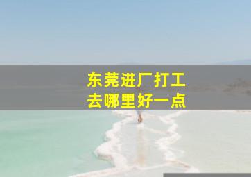 东莞进厂打工去哪里好一点