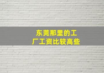 东莞那里的工厂工资比较高些