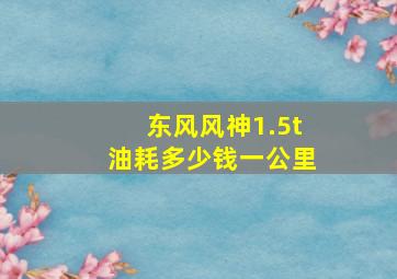 东风风神1.5t油耗多少钱一公里