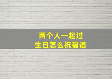 两个人一起过生日怎么祝福语