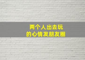 两个人出去玩的心情发朋友圈