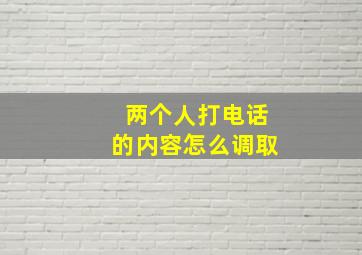 两个人打电话的内容怎么调取