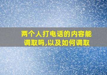 两个人打电话的内容能调取吗,以及如何调取