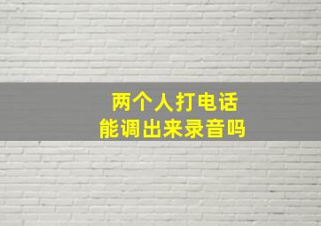 两个人打电话能调出来录音吗