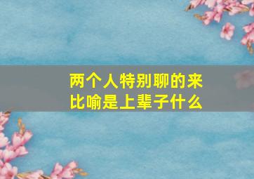 两个人特别聊的来比喻是上辈子什么