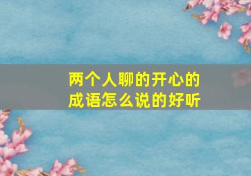 两个人聊的开心的成语怎么说的好听