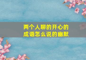 两个人聊的开心的成语怎么说的幽默