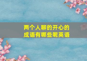 两个人聊的开心的成语有哪些呢英语