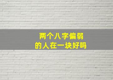 两个八字偏弱的人在一块好吗