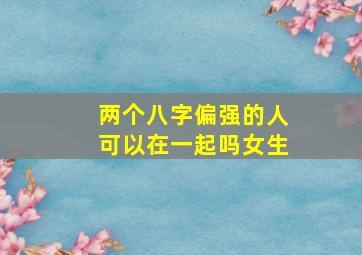 两个八字偏强的人可以在一起吗女生