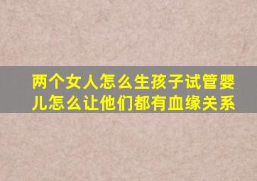 两个女人怎么生孩子试管婴儿怎么让他们都有血缘关系