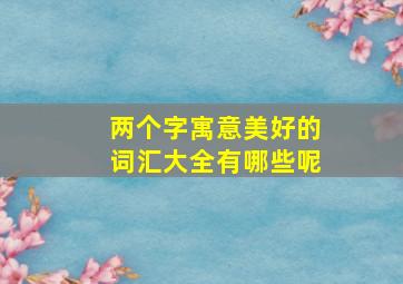 两个字寓意美好的词汇大全有哪些呢