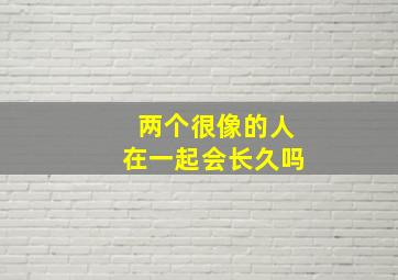 两个很像的人在一起会长久吗