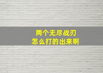 两个无尽战刃怎么打的出来啊