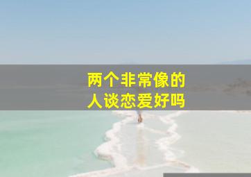 两个非常像的人谈恋爱好吗