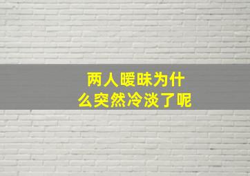 两人暧昧为什么突然冷淡了呢