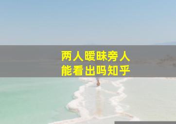 两人暧昧旁人能看出吗知乎