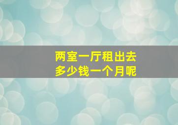 两室一厅租出去多少钱一个月呢