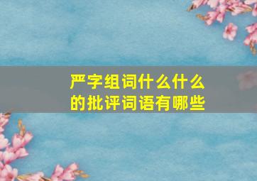 严字组词什么什么的批评词语有哪些