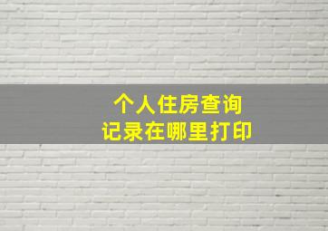 个人住房查询记录在哪里打印