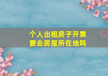 个人出租房子开票要去房屋所在地吗