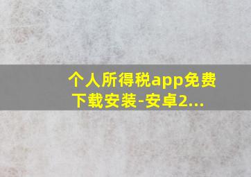 个人所得税app免费下载安装-安卓2...