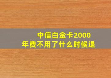 中信白金卡2000年费不用了什么时候退