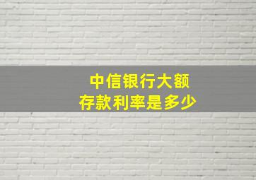 中信银行大额存款利率是多少