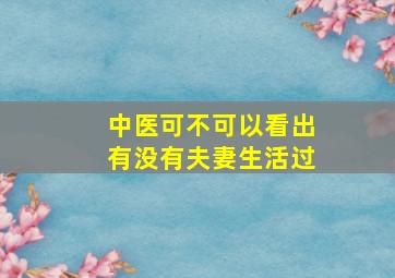 中医可不可以看出有没有夫妻生活过