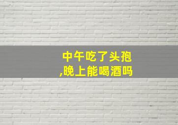 中午吃了头孢,晚上能喝酒吗