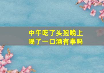 中午吃了头孢晚上喝了一口酒有事吗