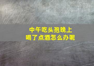 中午吃头孢晚上喝了点酒怎么办呢