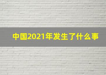 中国2021年发生了什么事