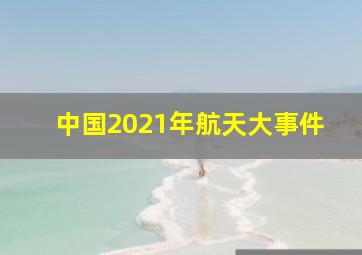 中国2021年航天大事件