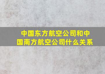 中国东方航空公司和中国南方航空公司什么关系