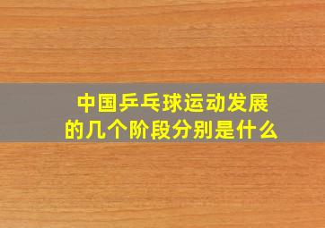 中国乒乓球运动发展的几个阶段分别是什么