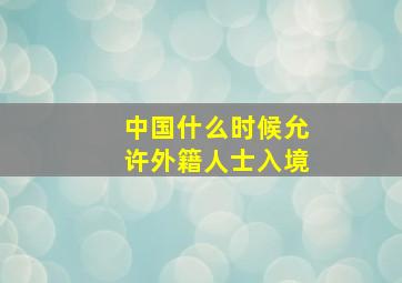 中国什么时候允许外籍人士入境