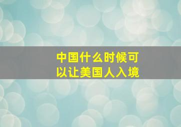 中国什么时候可以让美国人入境