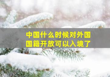 中国什么时候对外国国籍开放可以入境了