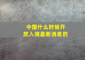 中国什么时候开放入境最新消息的